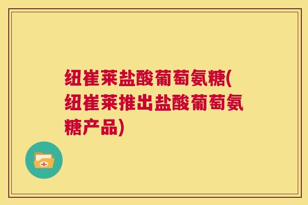 纽崔莱盐酸葡萄氨糖(纽崔莱推出盐酸葡萄氨糖产品)