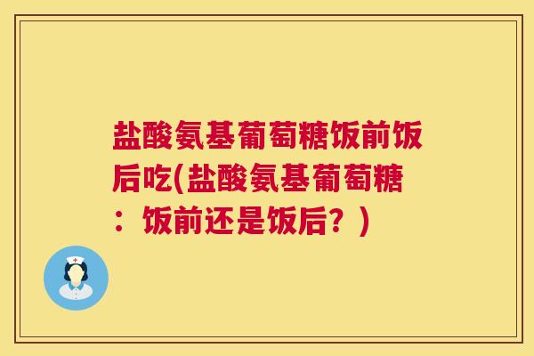 盐酸氨基葡萄糖饭前饭后吃(盐酸氨基葡萄糖：饭前还是饭后？)