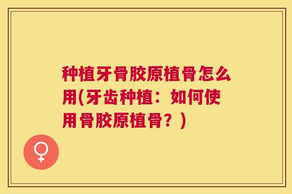 种植牙骨胶原植骨怎么用(牙齿种植：如何使用骨胶原植骨？)