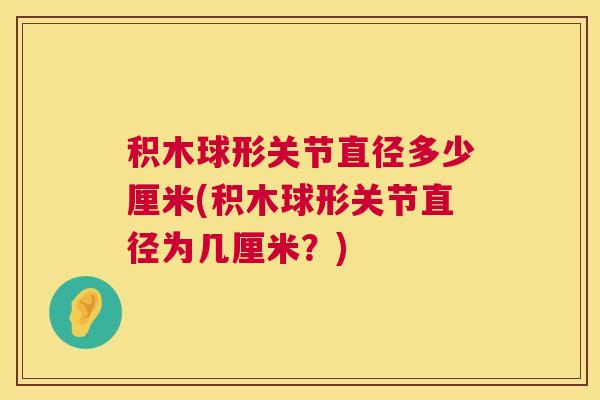 积木球形关节直径多少厘米(积木球形关节直径为几厘米？)