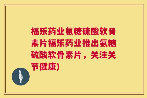 福乐药业氨糖硫酸软骨素片福乐药业推出氨糖硫酸软骨素片，关注关节健康)