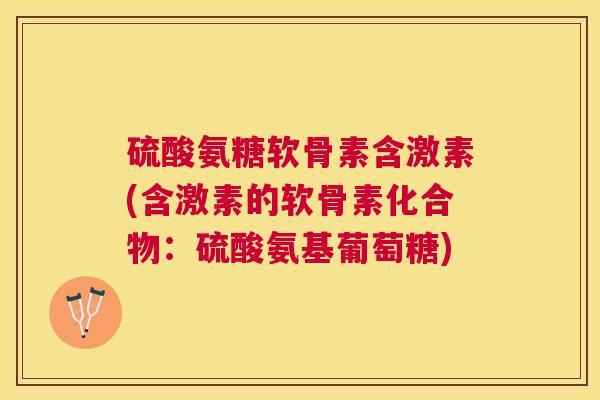 硫酸氨糖软骨素含激素(含激素的软骨素化合物：硫酸氨基葡萄糖)