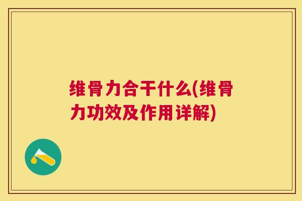 维骨力合干什么(维骨力功效及作用详解)