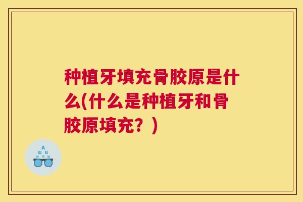 种植牙填充骨胶原是什么(什么是种植牙和骨胶原填充？)