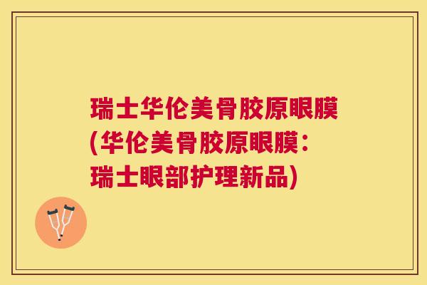 瑞士华伦美骨胶原眼膜(华伦美骨胶原眼膜：瑞士眼部护理新品)