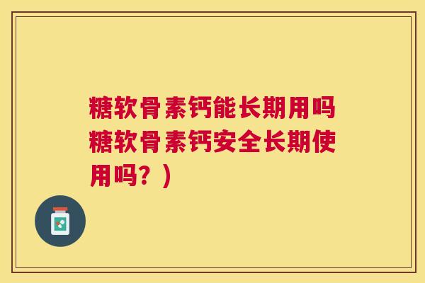 糖软骨素钙能长期用吗糖软骨素钙安全长期使用吗？)