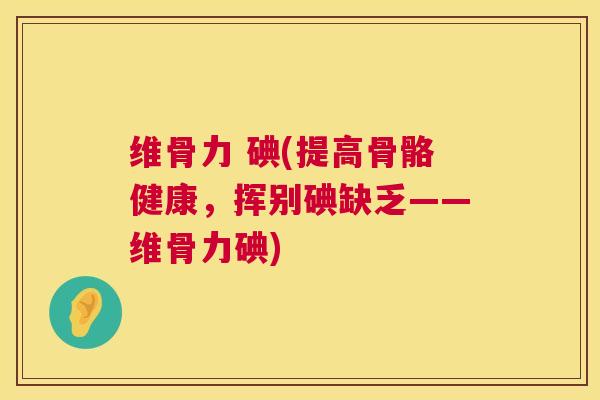 维骨力 碘(提高骨骼健康，挥别碘缺乏——维骨力碘)