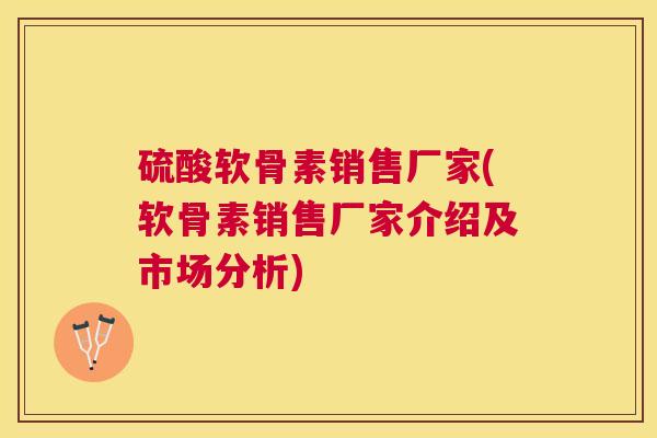 硫酸软骨素销售厂家(软骨素销售厂家介绍及市场分析)