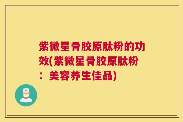 紫微星骨胶原肽粉的功效(紫微星骨胶原肽粉：美容养生佳品)