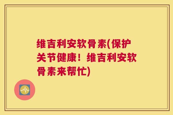 维吉利安软骨素(保护关节健康！维吉利安软骨素来帮忙)