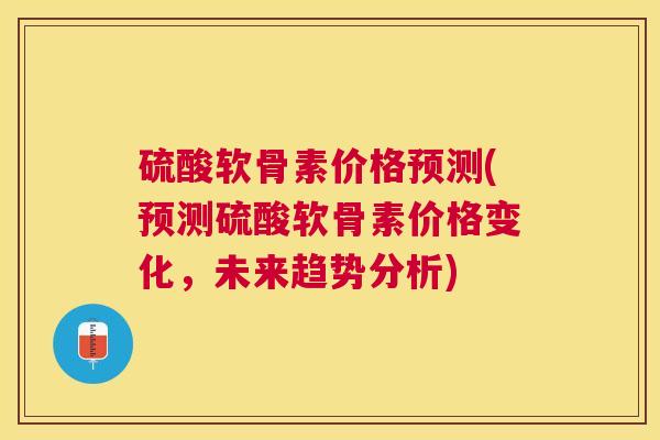 硫酸软骨素价格预测(预测硫酸软骨素价格变化，未来趋势分析)