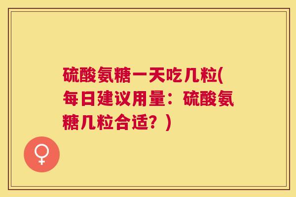 硫酸氨糖一天吃几粒(每日建议用量：硫酸氨糖几粒合适？)