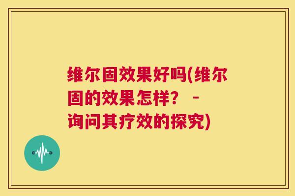 维尔固效果好吗(维尔固的效果怎样？ - 询问其疗效的探究)