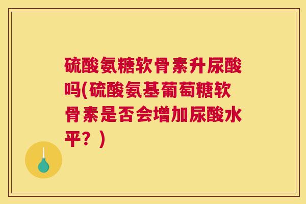 硫酸氨糖软骨素升尿酸吗(硫酸氨基葡萄糖软骨素是否会增加尿酸水平？)