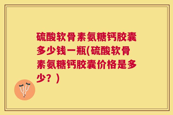 硫酸软骨素氨糖钙胶囊多少钱一瓶(硫酸软骨素氨糖钙胶囊价格是多少？)