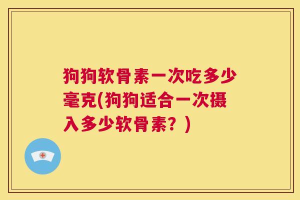 狗狗软骨素一次吃多少毫克(狗狗适合一次摄入多少软骨素？)