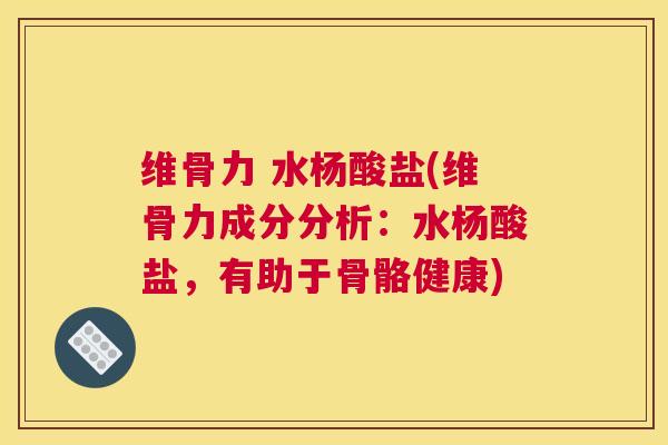 维骨力 水杨酸盐(维骨力成分分析：水杨酸盐，有助于骨骼健康)