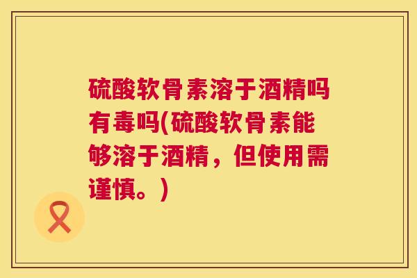 硫酸软骨素溶于酒精吗有毒吗(硫酸软骨素能够溶于酒精，但使用需谨慎。)