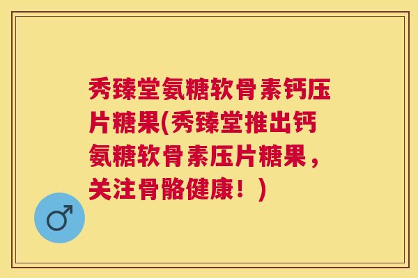 秀臻堂氨糖软骨素钙压片糖果(秀臻堂推出钙氨糖软骨素压片糖果，关注骨骼健康！)