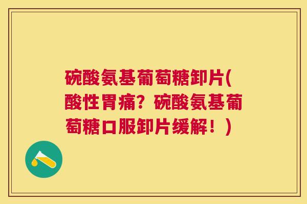 碗酸氨基葡萄糖卸片(酸性胃痛？碗酸氨基葡萄糖口服卸片缓解！)