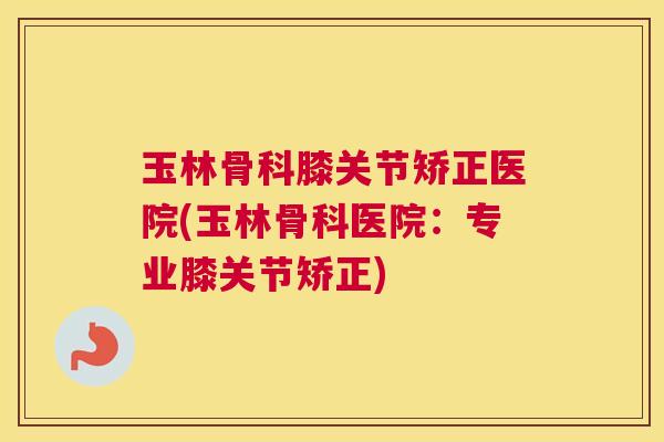 玉林骨科膝关节矫正医院(玉林骨科医院：专业膝关节矫正)