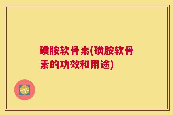 磺胺软骨素(磺胺软骨素的功效和用途)