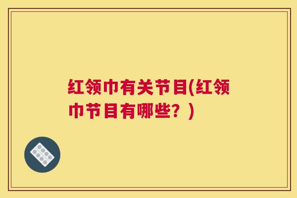 红领巾有关节目(红领巾节目有哪些？)