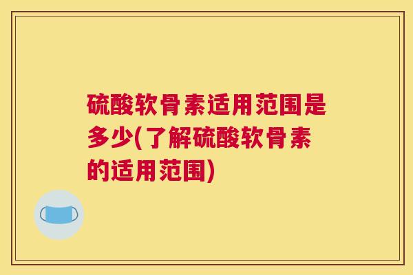 硫酸软骨素适用范围是多少(了解硫酸软骨素的适用范围)