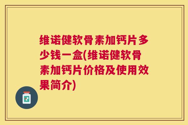 维诺健软骨素加钙片多少钱一盒(维诺健软骨素加钙片价格及使用效果简介)