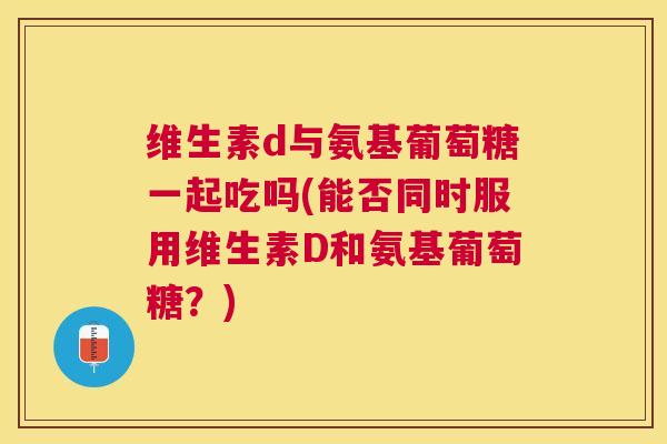 维生素d与氨基葡萄糖一起吃吗(能否同时服用维生素D和氨基葡萄糖？)