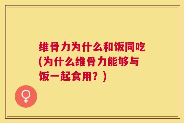 维骨力为什么和饭同吃(为什么维骨力能够与饭一起食用？)