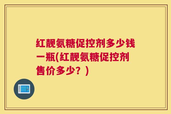 红靓氨糖促控剂多少钱一瓶(红靓氨糖促控剂售价多少？)