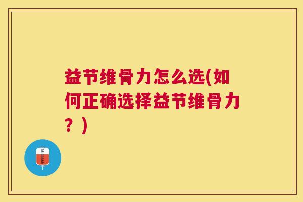 益节维骨力怎么选(如何正确选择益节维骨力？)