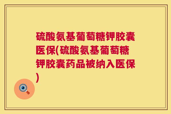硫酸氨基葡萄糖钾胶囊医保(硫酸氨基葡萄糖钾胶囊药品被纳入医保)