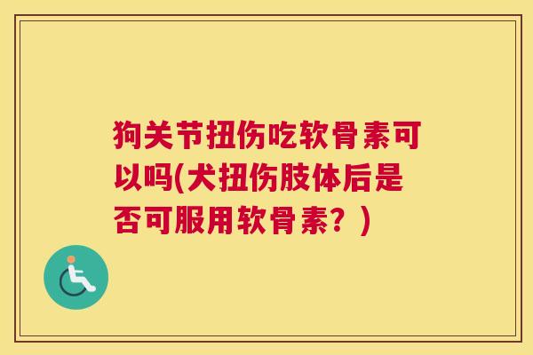 狗关节扭伤吃软骨素可以吗(犬扭伤肢体后是否可服用软骨素？)