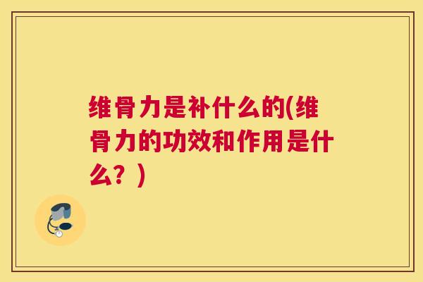 维骨力是补什么的(维骨力的功效和作用是什么？)