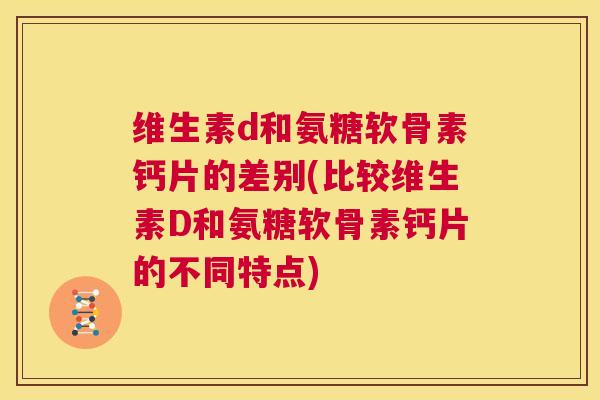 维生素d和氨糖软骨素钙片的差别(比较维生素D和氨糖软骨素钙片的不同特点)