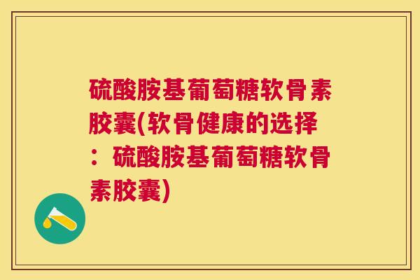 硫酸胺基葡萄糖软骨素胶囊(软骨健康的选择：硫酸胺基葡萄糖软骨素胶囊)