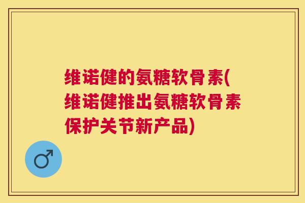 维诺健的氨糖软骨素(维诺健推出氨糖软骨素保护关节新产品)