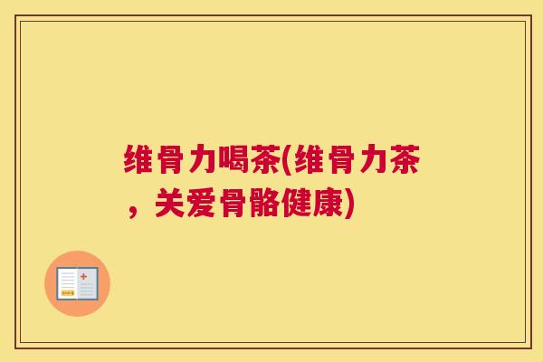 维骨力喝茶(维骨力茶，关爱骨骼健康)