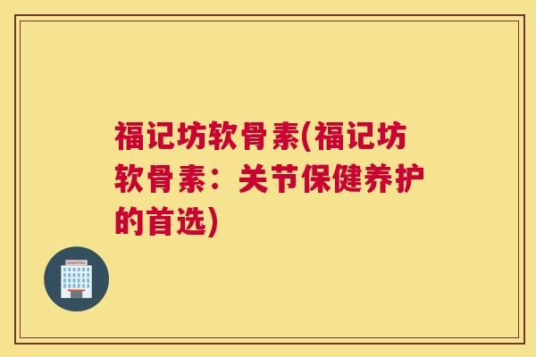 福记坊软骨素(福记坊软骨素：关节保健养护的首选)