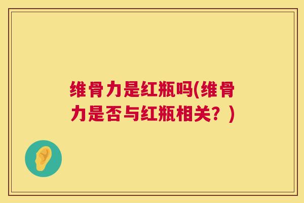维骨力是红瓶吗(维骨力是否与红瓶相关？)