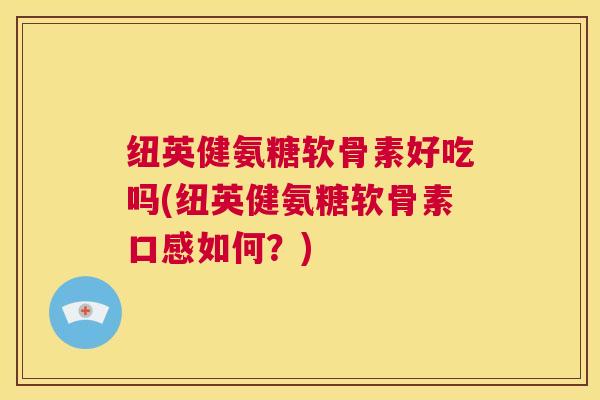 纽英健氨糖软骨素好吃吗(纽英健氨糖软骨素口感如何？)