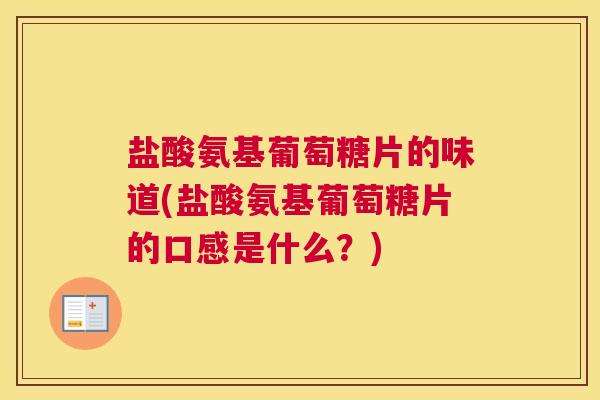 盐酸氨基葡萄糖片的味道(盐酸氨基葡萄糖片的口感是什么？)