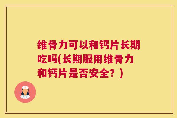 维骨力可以和钙片长期吃吗(长期服用维骨力和钙片是否安全？)