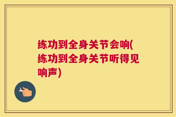 练功到全身关节会响(练功到全身关节听得见响声)