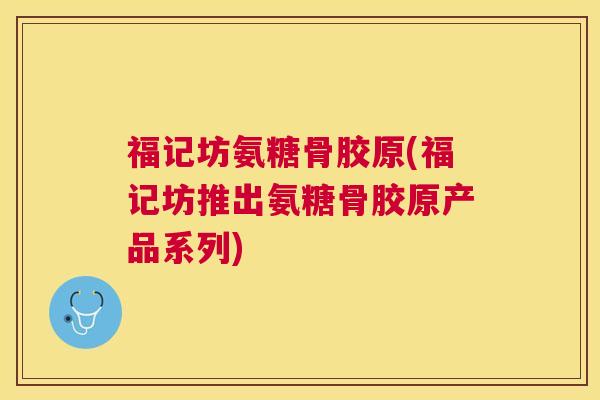 福记坊氨糖骨胶原(福记坊推出氨糖骨胶原产品系列)