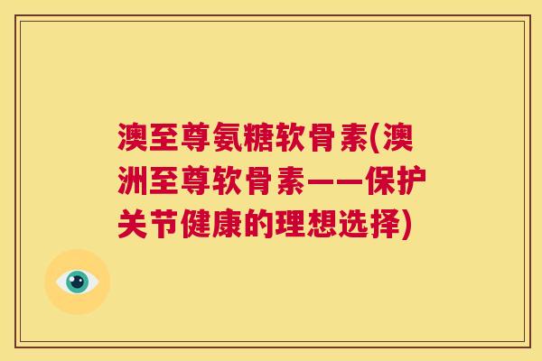澳至尊氨糖软骨素(澳洲至尊软骨素——保护关节健康的理想选择)