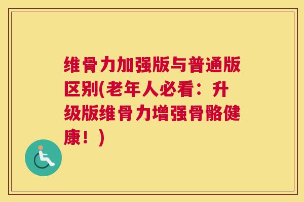 维骨力加强版与普通版区别(老年人必看：升级版维骨力增强骨骼健康！)