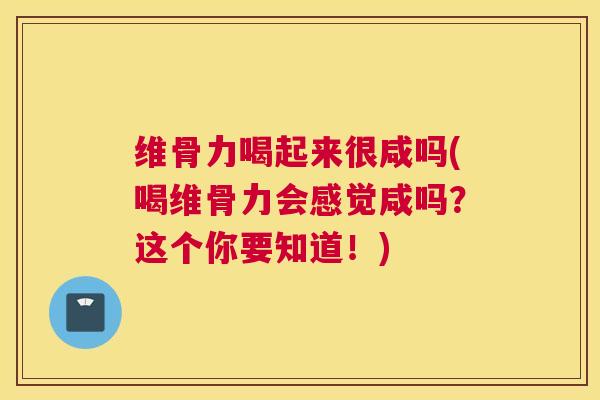 维骨力喝起来很咸吗(喝维骨力会感觉咸吗？这个你要知道！)